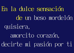 En la dulce sensacidn
de un baso mordeldn
quisiera,
amorcito corazdn,
decirte mi pasidn por ti