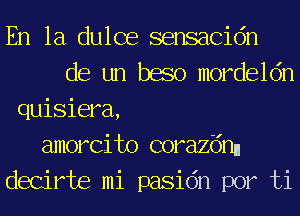 En la dulce sensacidn
de un baso mordeldn
quisiera,
amorcito corazitinn
decirte mi pasidn por ti