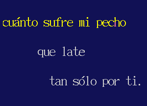 cudnto sufre mi pecho

que late

tan 5610 por ti.