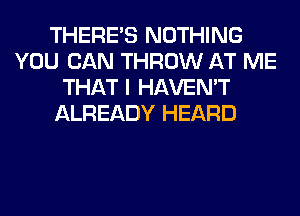 THERE'S NOTHING
YOU CAN THROW AT ME
THAT I HAVEN'T
ALREADY HEARD