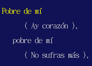 Pobre de mi
( Ay corazdn ),

pobre de mi

( No sufras mas ),