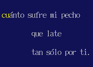 cudnto sufre mi pecho

que late

tan 8610 por ti.