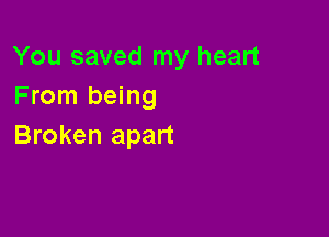 You saved my heart
From being

Broken apart