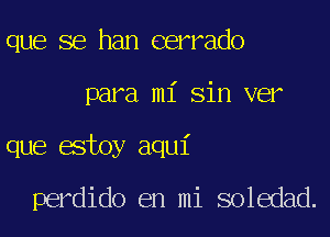 que se han eerrado

para mi sin ver

que estoy aqui

perdido en mi soledad.