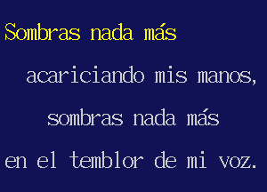 Sombras nada mas
acariciando mis manos,
sombras nada mas

en el temblor de mi voz.