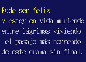 Pude ser feliz

y estoy en Vida muriendo
entre ldgrimas Viviendo
e1 pasaje mas horrendo
de este drama Sin final.