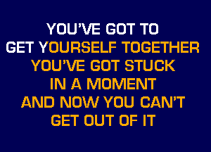 YOU'VE GOT TO
GET YOURSELF TOGETHER
YOU'VE GOT STUCK
IN A MOMENT
AND NOW YOU CAN'T
GET OUT OF IT