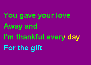 You gave your love
Away and

I'm thankful every day
For the gift