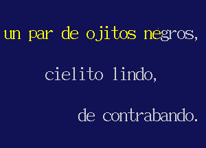 un par de ojitos negros,

Ciel ito lindo,

de contrabando.