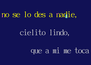 no se lo des a nadie,

Cielito lindo,

que a mi me toca