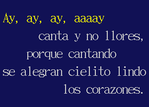 Ay, ay, ay, aaaay
canta y no llores,

porque cantando
se alegran Cielito lindo
los corazones.