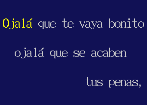 Ojala que te vaya bonito

ojald que se acaben

tus penas,