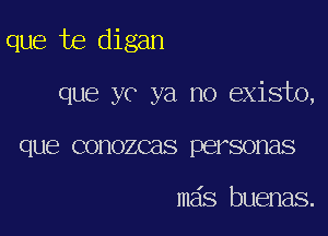 que te digan

que yo ya no existo,
que conozcas personas

mas buenas.