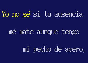 Yo no 8 Si tu ausencia
me mate aunque tengo

mi pecho de acero,