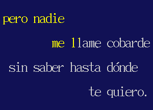 pero nadie
me 11ame cobarde

sin saber hasta ddnde

te quiero.