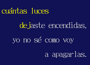 Quaintas luoas

dejaste encendidas,

yo no se' como voy

a apagar las.