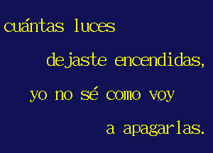 Quaintas luoas

dejaste encendidas,

yo no 86' come voy

a apagar las.