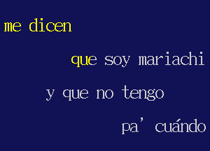 me dicen
que soy mariachi

y que no tengo

pa, cuando