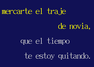 mercarte e1 traje

de novia,

que el tiempo
te estoy quitando.