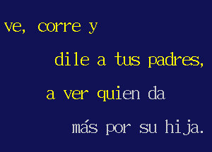 V63, COFl'e y

dile a tus padres,

a ver quien da

mas por su hija.