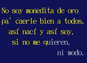 No soy monedita de oro
paf caerle bien a todos,
asi nacf y asi soy,

Si no me quieren,

ni modo.