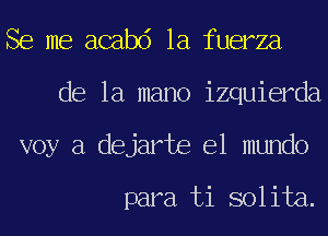 Se me acabd la fuerza
de la mano izquierda
voy a dejarte el mundo

para ti sol ita.