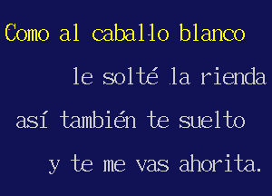 Como a1 caballo blanco

1e 801t la rienda

asi tambi n te suelto
y te me vas ahorita.