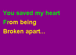 You saved my heart
From being

Broken apart...