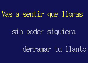 Vas a sentir que lloras
Sin poder Siquiera

derramar tu llanto