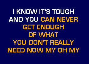 I KNOW ITS TOUGH
AND YOU CAN NEVER
GET ENOUGH
OF WHAT
YOU DON'T REALLY
NEED NOW MY OH MY