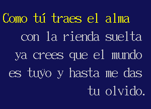 Como tlj traae e1 alma
con la rienda suelta
ya creae que el mundo
68 two y hasta me das
tu olvido.