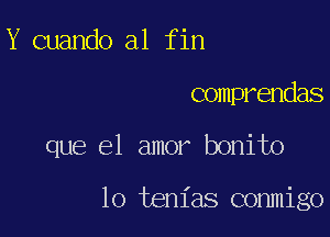 Y cuando a1 fin

comprendas

que el amor bonito

lo tenias conmigo