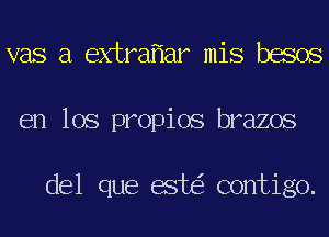 vas a extra ar mis besos
en los propios brazos

del que est contigo.