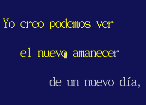 Y0 creo podemos ver

el nuevq amanecer

de un nuevo dia,