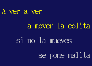 A ver a ver

a mover la colita

Si no la mueves

se pone malita