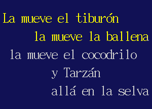 La mueve e1 tiburdn
1a mueve 1a ballena
1a mueve e1 cocodrilo
y Tarzain
allai en la selva