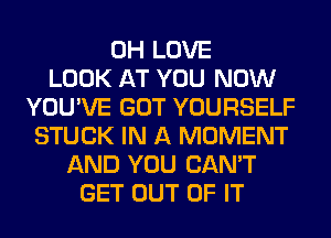 0H LOVE
LOOK AT YOU NOW
YOU'VE GOT YOURSELF
STUCK IN A MOMENT
AND YOU CAN'T
GET OUT OF IT