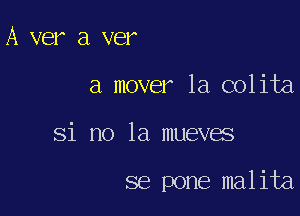 A ver a ver

a mover la colita

Si no la mueves

se pone malita