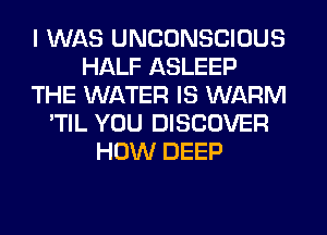 I WAS UNCONSCIOUS
HALF ASLEEP
THE WATER IS WARM
'TIL YOU DISCOVER
HOW DEEP