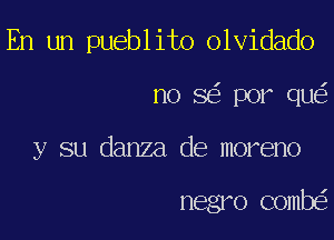 En un pueblito olvidado

no 8 por qu

y su danza de moreno

negro comb