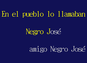 En el pueblo lo llamaban

Negro Jos

amigo Negro Jos