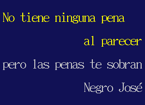 N0 tiene ninguna pena

a1 parecer
pero las penas te sobran

Negro Jose?