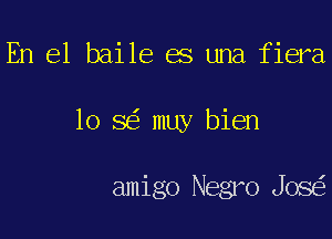 En el baile es una fiera

lo 8 muy bien

amigo Negro Jos