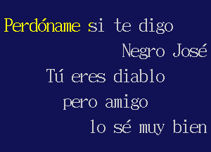 Perddname Si te digo
Negro JOS

TU eres diablo
pero amigo
10 8 muy bien