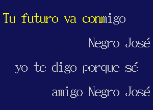 Tu futuro va conmigo

Negro JOS

yo te digo porque 8

amigo Negro Jos