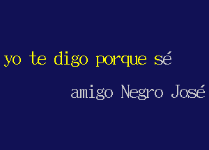 yo te digo porque se'

amigo Negro Josei