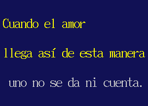 Cuando el amor
llega asi de esta manera

uno no se da mi cuenta.