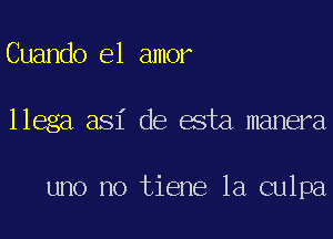 Cuando el amor
llega asi de esta manera

uno no tiene 1a culpa