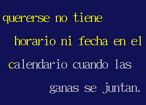 quererse no tiene
horario ni fecha en el
calendario cuando las

ganas se juntan.