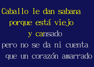 Caballo 1e dan sabana
porque acid Viejo
y cansado
pero no se da mi cuenta
que un corazdn amarrado